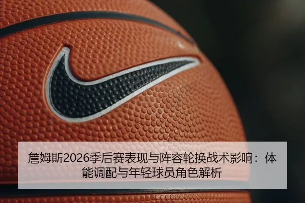 詹姆斯2026季后赛表现与阵容轮换战术影响：体能调配与年轻球员角色解析